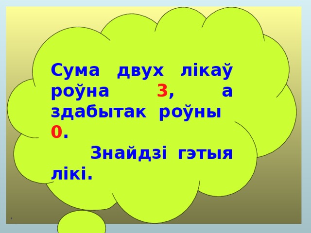  Сума двух лікаў роўна 3 , а здабытак роўны 0 .  Знайдзі гэтыя лікі. 