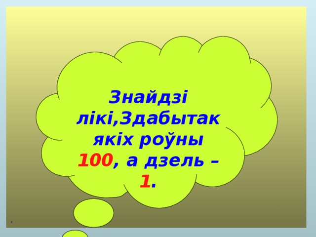  Знайдзі лікі,Здабытак якіх роўны 100 , а дзель – 1 . 