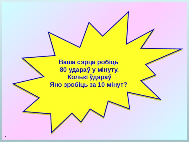 . Ваша сэрца робіць  80 удараў у мінуту.  Колькі ўдараў Яно зробіць за 10 мінут? 