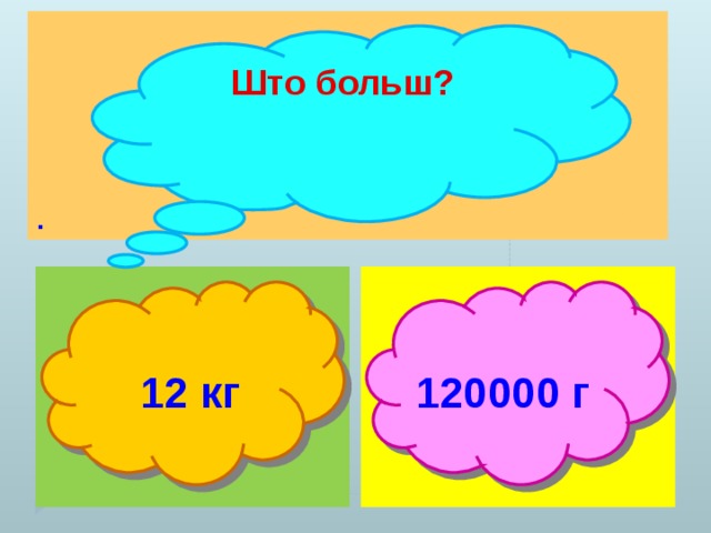 . Што больш?   12 кг 120000 г 