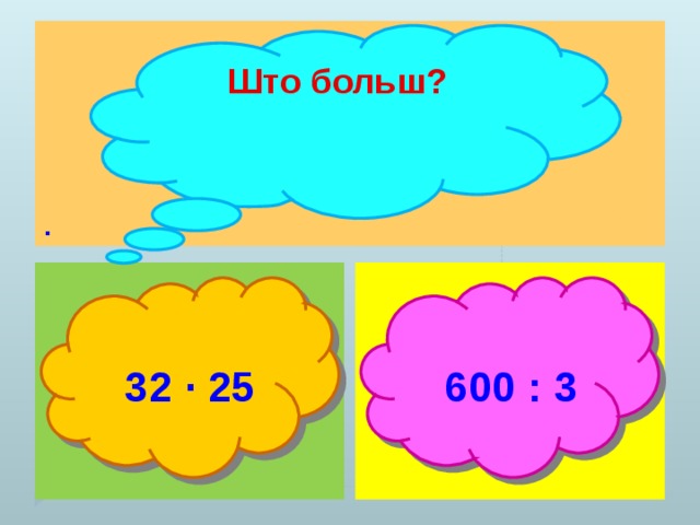 . Што больш?  32 ∙ 25  600 : 3 