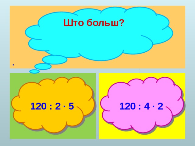 . Што больш?   120 : 2 ∙ 5  120 : 4 ∙ 2 