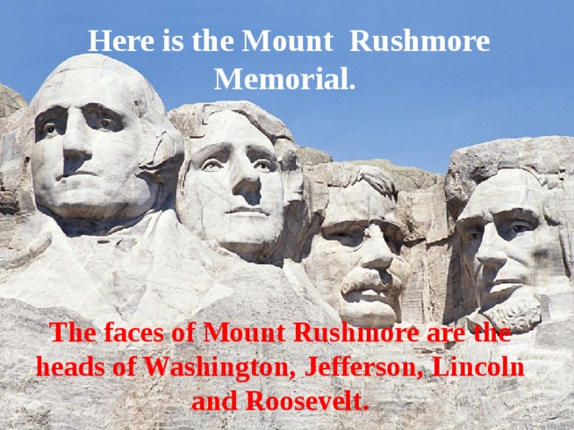 Here is the Mount Rushmore Memorial. The faces of Mount Rushmore are the heads of Washington, Jefferson, Lincoln and Roosevelt. 