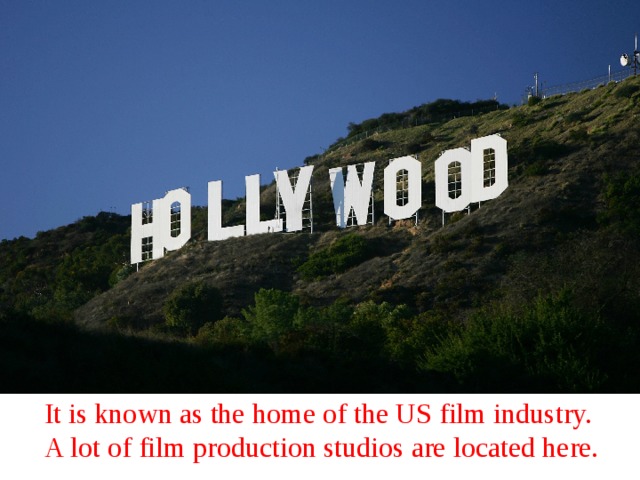 It is known as the home of the US film industry. A lot of film production studios are located here. 