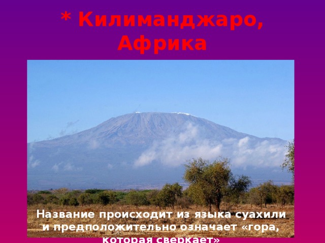 * Килиманджаро, Африка Название происходит из языка суахили и предположительно означает «гора, которая сверкает» 