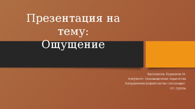 Презентация на тему:  Ощущение    Выполнила: Бурханова М. Факультет: Инновационная педагогика Направление:Дефектология (логопедия) 101 группа 