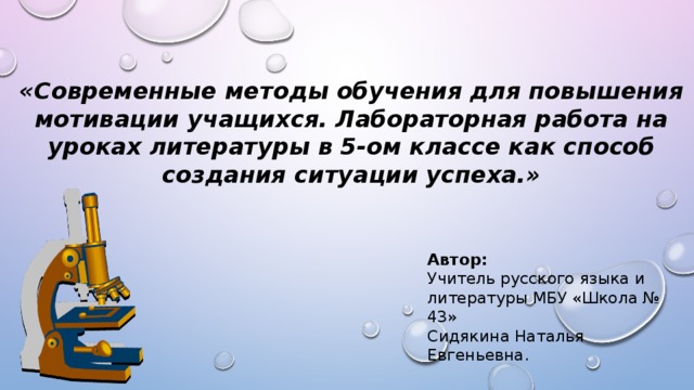 «Современные методы обучения для повышения мотивации учащихся. Лабораторная работа на уроках литературы в 5-ом классе как способ создания ситуации успеха.» Автор: Учитель русского языка и литературы МБУ «Школа № 43» Сидякина Наталья Евгеньевна. 