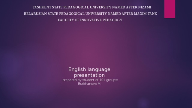  Tashkent state pedagogical university named after nizami  BELARUSIAN STATE PEDAGOGICAL UNIVERSITY NAMED AFTER MAXIM TANK Faculty of Innovative Pedagogy         English language  presentation  prepared by student of 101 groups:  Burkhanova M.    