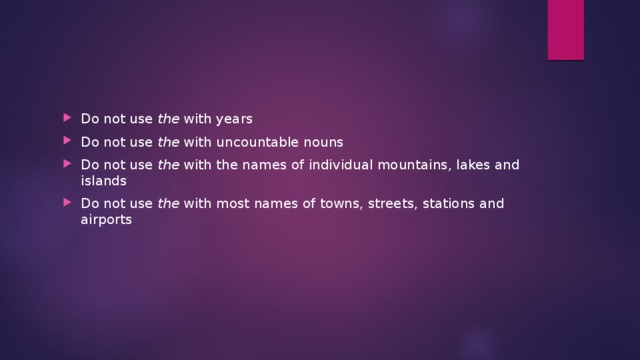 Do not use  the  with years Do not use  the  with uncountable nouns Do not use  the  with the names of individual mountains, lakes and islands Do not use  the  with most names of towns, streets, stations and airports 