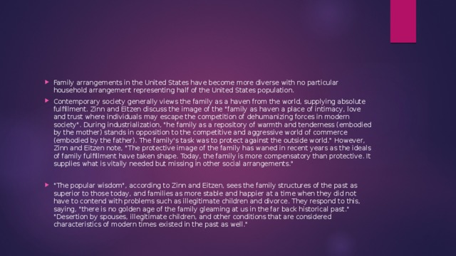 Family arrangements in the United States have become more diverse with no particular household arrangement representing half of the United States population. Contemporary society generally views the family as a haven from the world, supplying absolute fulfillment. Zinn and Eitzen discuss the image of the 