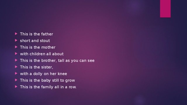 This is the father short and stout This is the mother with children all about This is the brother, tall as you can see This is the sister, with a dolly on her knee This is the baby still to grow This is the family all in a row. 