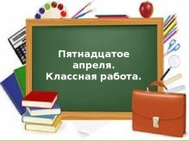 Пятнадцатое апреля. Классная работа.