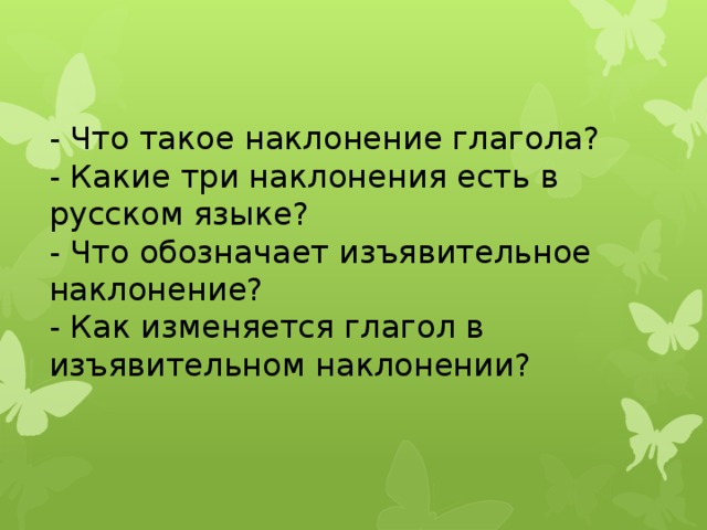 - Что такое наклонение глагола? - Какие три наклонения есть в русском языке? - Что обозначает изъявительное наклонение? - Как изменяется глагол в изъявительном наклонении?