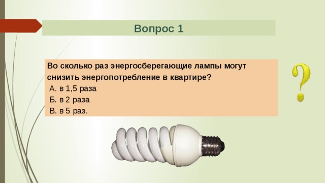 Вопрос 1 Во сколько раз энергосберегающие лампы могут снизить энергопотребление в квартире?  А. в 1,5 раза  Б. в 2 раза  В. в 5 раз. 