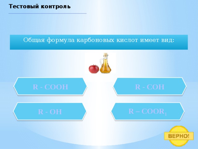 Тестовый контроль Общая формула карбоновых кислот имеет вид: R - COOH R - COH R - OH R – COOR 1 