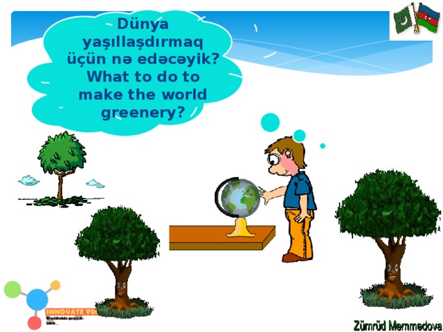 Dünya yaşıllaşdırmaq üçün nə edəcəyik? What to do to make the world greenery? 