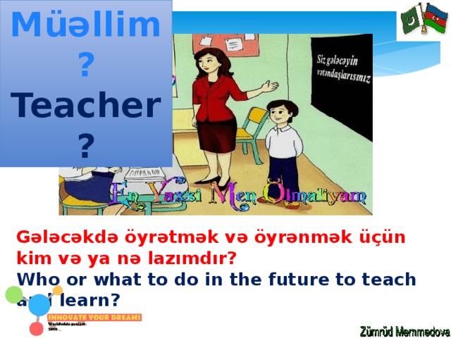 Müəllim? Teacher? Gələcəkdə öyrətmək və öyrənmək üçün kim və ya nə lazımdır? Who or what to do in the future to teach and learn? 