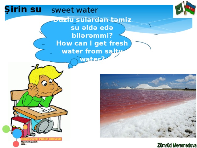 Şirin su sweet water Duzlu sulardan təmiz su əldə edə bilərəmmi? How can I get fresh water from salty water? 