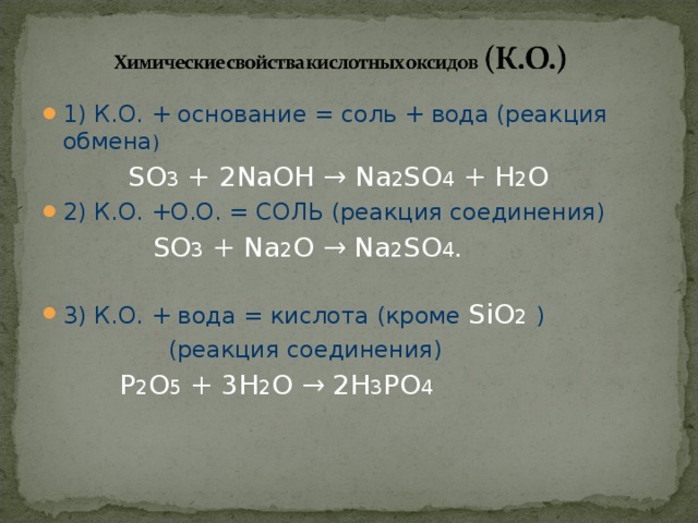 1) К.О. + основание = соль + вода (реакция обмена )  SO 3 + 2 NaOH → Na 2 SO 4 + H 2 O  2) К.О. +О.О. = СОЛЬ (реакция соединения)  SO 3 + Na 2 O → Na 2 SO 4 .   3) К.О. + вода = кислота (кроме SiO 2  )  (реакция соединения)  P 2 O 5 + 3 H 2 O → 2 H 3 PO 4 