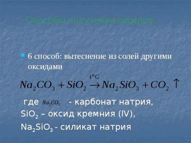 Способы получения оксидов 6 способ: вытеснение из солей другими оксидами  где - карбонат натрия, SiO 2 – оксид кремния (IV), Na 2 SiO 3 - силикат натрия 