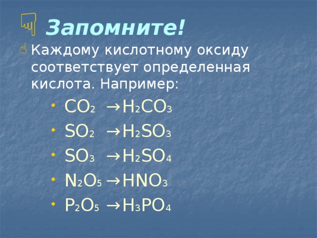  Запомните! Каждому кислотному оксиду соответствует определенная кислота. Например:  СО 2  →  Н 2 СО 3  SО 2  →  H 2 SО 3  SО 3  →  Н 2 SО 4  N 2 О 5  →  HNO 3  P 2 О 5  →  H 3 PO 4  СО 2  →  Н 2 СО 3  SО 2  →  H 2 SО 3  SО 3  →  Н 2 SО 4  N 2 О 5  →  HNO 3  P 2 О 5  →  H 3 PO 4  СО 2  →  Н 2 СО 3  SО 2  →  H 2 SО 3  SО 3  →  Н 2 SО 4  N 2 О 5  →  HNO 3  P 2 О 5  →  H 3 PO 4 