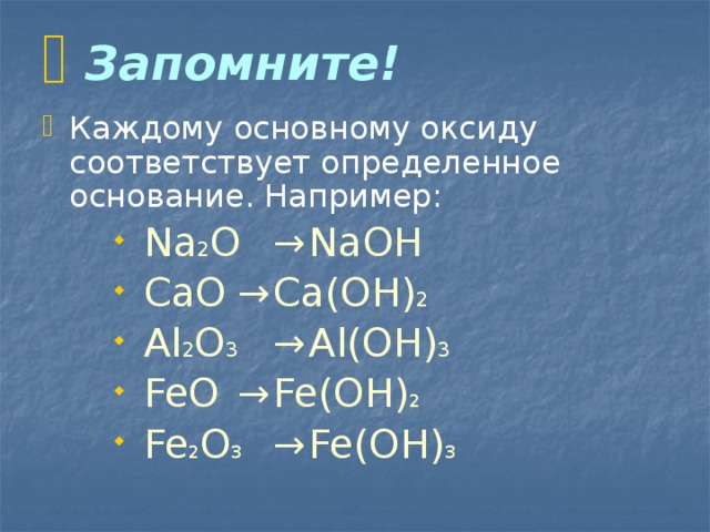  Запомните! Каждому основному оксиду соответствует определенное основание. Например:  Na 2 O  →  NaOH  CaO  →  Ca(OH) 2   Al 2 O 3  →  Al(OH) 3  FeO  →  Fe(OH) 2  Fe 2 O 3  →  Fe(OH) 3  Na 2 O  →  NaOH  CaO  →  Ca(OH) 2   Al 2 O 3  →  Al(OH) 3  FeO  →  Fe(OH) 2  Fe 2 O 3  →  Fe(OH) 3  Na 2 O  →  NaOH  CaO  →  Ca(OH) 2   Al 2 O 3  →  Al(OH) 3  FeO  →  Fe(OH) 2  Fe 2 O 3  →  Fe(OH) 3 