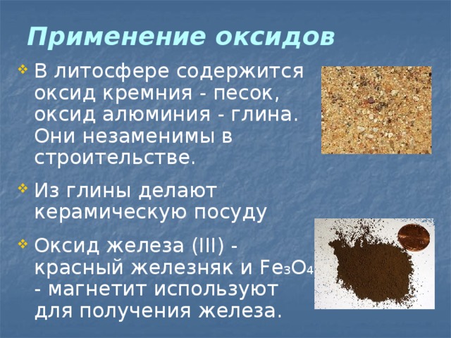 Применение оксидов В литосфере содержится оксид кремния - песок, оксид алюминия - глина. Они незаменимы в строительстве. Из глины делают керамическую посуду Оксид железа (III) - красный железняк и Fe 3 O 4 - магнетит используют для получения железа. 