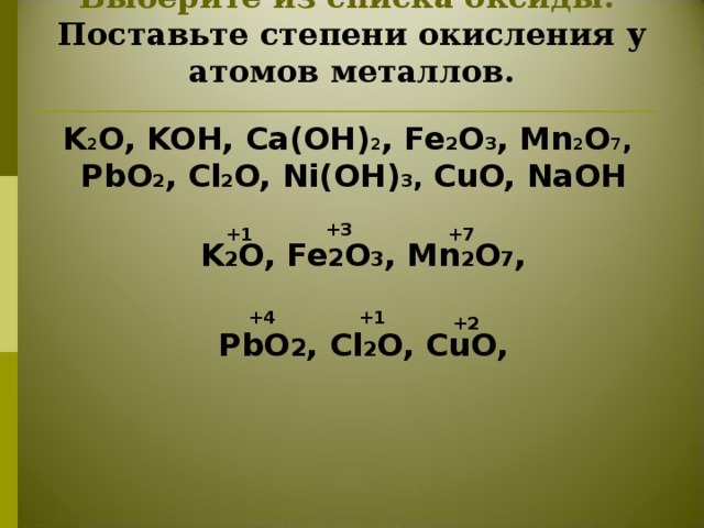 Выберите из списка оксиды.  Поставьте степени окисления у атомов металлов.  K 2 O, KOH, Ca(OH) 2 , Fe 2 O 3 , Mn 2 O 7 , PbO 2 , Cl 2 O, Ni(OH) 3 , CuO, NaOH +3 +1 +7 K 2 O, Fe 2 O 3 , Mn 2 O 7 ,  PbO 2 , Cl 2 O, CuO, +4 +1 +2 