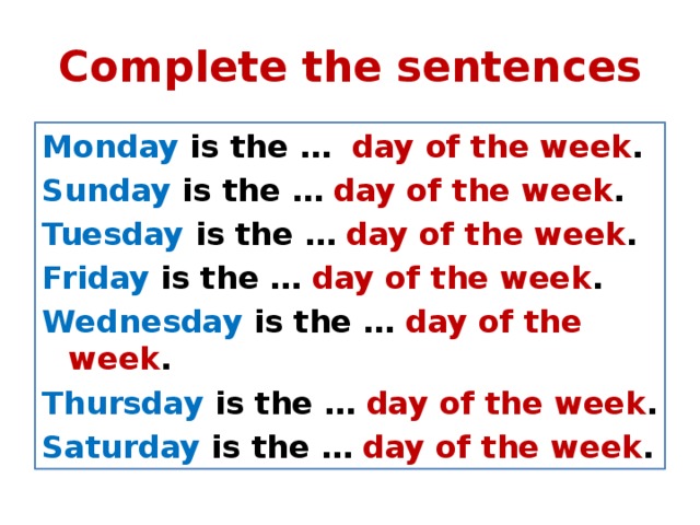 Complete the sentences Monday is the … day of the week . Sunday is the … day of the week . Tuesday is the … day of the week . Friday is the … day of the week . Wednesday is the … day of the week . Thursday is the … day of the week . Saturday is the … day of the week . 