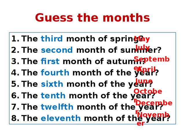 Guess the months The third month of spring? The second month of summer? The first month of autumn? The fourth month of the year? The sixth month of the year? The tenth  month of the year? The twelfth month of the year? The eleventh month of the year? May July September April June October December November 
