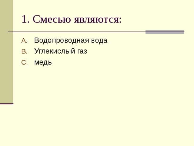 1. Смесью являются: Водопроводная вода Углекислый газ медь 