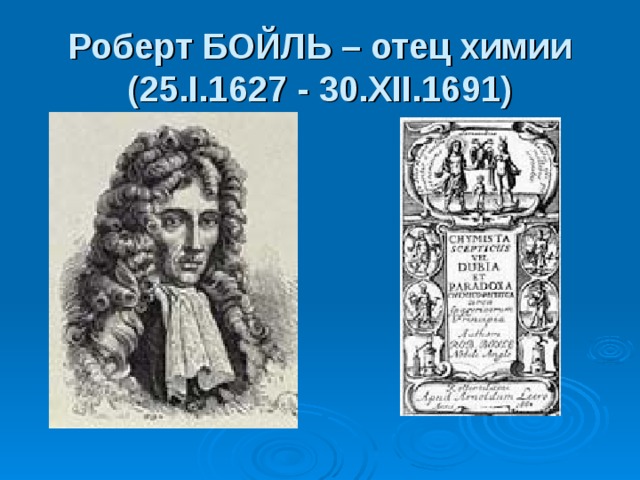 Роберт БОЙЛЬ – отец химии  (25.I.1627 - 30.XII.1691) 
