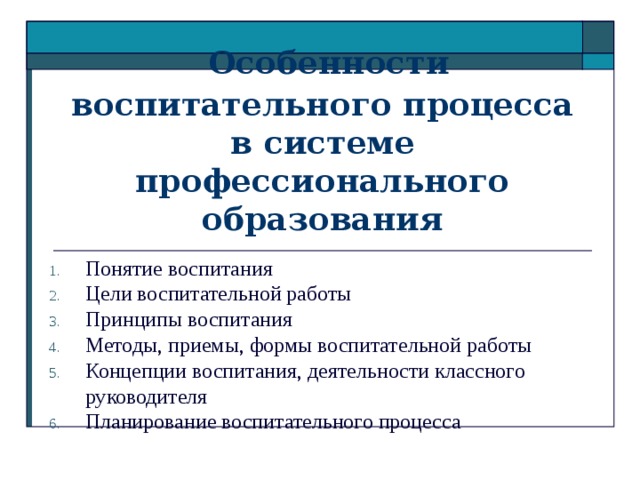  Особенности воспитательного процесса в системе профессионального образования Понятие воспитания Цели воспитательной работы Принципы воспитания Методы, приемы, формы воспитательной работы Концепции воспитания, деятельности классного руководителя Планирование воспитательного процесса 