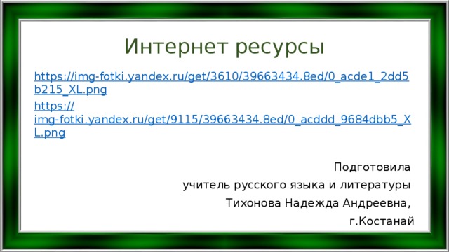 Интернет ресурсы https://img-fotki.yandex.ru/get/3610/39663434.8ed/0_acde1_2dd5b215_XL.png https :// img-fotki.yandex.ru/get/9115/39663434.8ed/0_acddd_9684dbb5_XL.png Подготовила учитель русского языка и литературы Тихонова Надежда Андреевна, г.Костанай