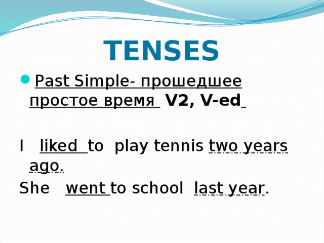 TENSES Past Simple- прошедшее простое время  V2,  V-ed  I liked to play tennis two years ago. She went to school last year . 