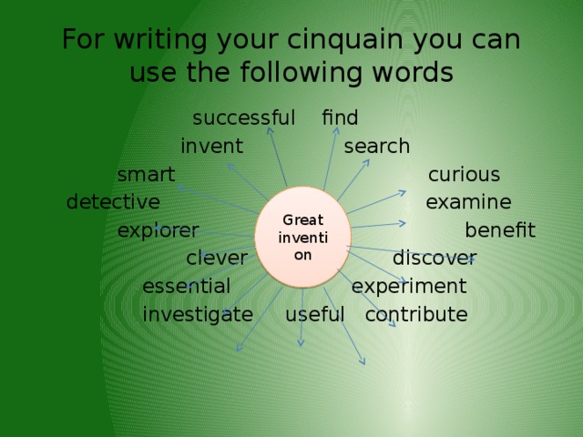 For writing your cinquain you can use the following words  successful find  invent search  smart curious  detective examine  explorer benefit  clever discover  essential experiment  investigate useful contribute Great invention 