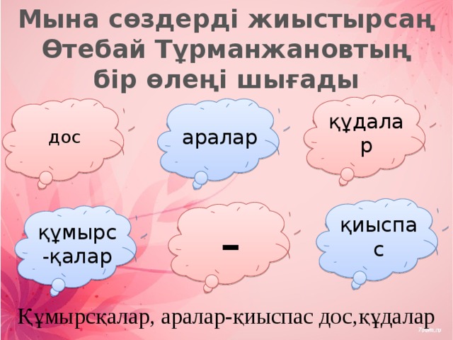 Мына сөздерді жиыстырсаң Өтебай Тұрманжановтың бір өлеңі шығады құдалар дос аралар қиыспас - құмырс-қалар Құмырсқалар, аралар-қиыспас дос,құдалар 