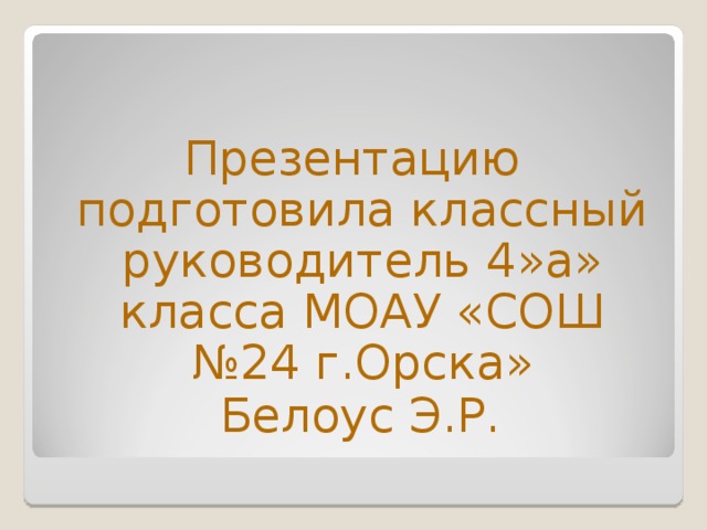 Презентацию подготовила классный руководитель 4»а» класса МОАУ «СОШ №24 г.Орска»  Белоус Э.Р. 