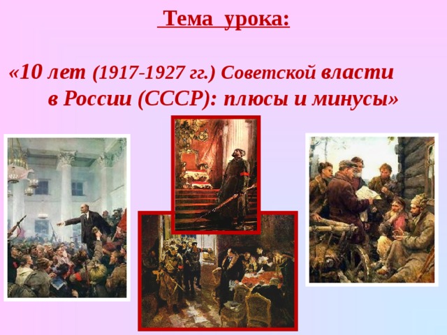  Тема урока:   «10 лет (1917-1927 гг.) Советской власти в России (СССР): плюсы и минусы» 