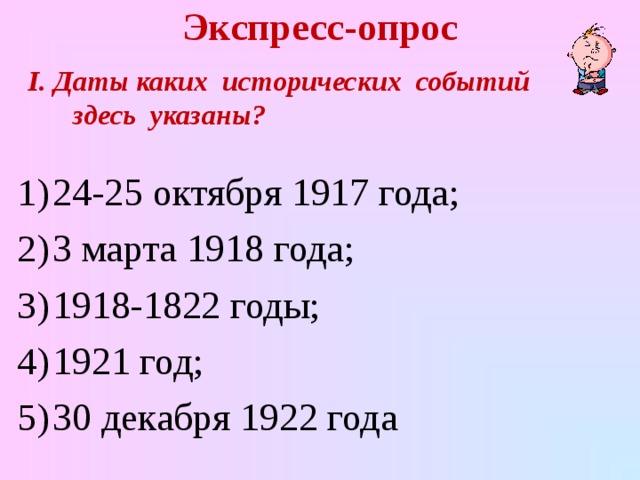 Экспресс-опрос I . Даты каких исторических событий здесь указаны? 24-25 октября 1917 года; 3 марта 1918 года; 1918-1822 годы; 1921 год; 30 декабря 1922 года 