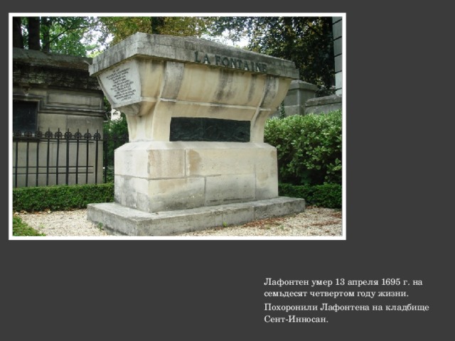 Лафонтен умер 13 апреля 1695 г. на семьдесят четвертом году жизни. Похоронили Лафонтена на кладбище Сент-Инносан.  
