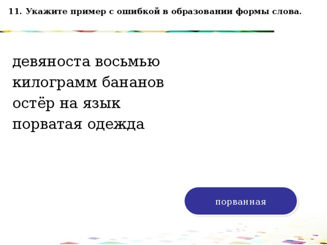 11. Укажите пример с ошибкой в образовании формы слова. девяноста восьмью килограмм бананов остёр на язык порватая одежда 120 70 50 30 порванная