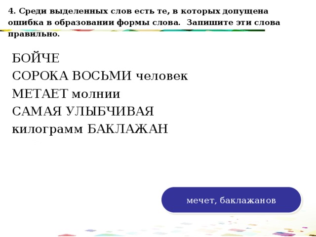 4. Среди выделенных слов есть те, в которых допущена ошибка в образовании формы слова. Запишите эти слова правильно. БОЙЧЕ СОРОКА ВОСЬМИ человек МЕТАЕТ молнии САМАЯ УЛЫБЧИВАЯ килограмм БАКЛАЖАН 120 70 50 30 мечет, баклажанов