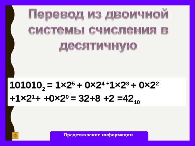 101010 2 = 1×2 5 + 0×2 4 + 1×2 3 + 0×2 2 +1×2 1 + +0×2 0 = 32+8 +2 =42 10 Представление информации 