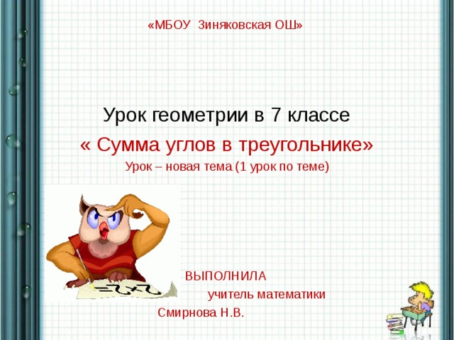 «МБОУ Зиняковская ОШ»   Урок геометрии в 7 классе « Сумма углов в треугольнике» Урок – новая тема (1 урок по теме) ВЫПОЛНИЛА  учитель математики Смирнова Н.В.