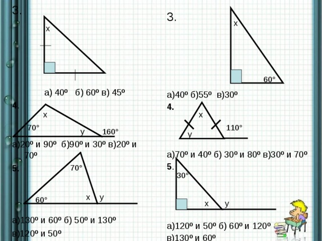 3.  а) 40º б) 60º в) 45º 4 . а)20º и 90º б)90º и 30º в)20º и 70º 5.    а)130º и 60º б) 50º и 130º в)120º и 50º  3. а )40º б)55º в)30º 4.   а)70º и 40º б) 30º и 80º в)30º и 70º 5 . а)120º и 50º б) 60º и 120º в)130º и 60º х х 60° х х 110° 70° у 160° у 70° 30° х у 60° у х 16