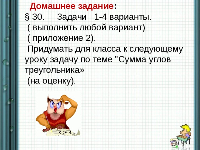 Домашнее задание : § 30. Задачи 1-4 варианты.  ( выполнить любой вариант)  ( приложение 2).  Придумать для класса к следующему уроку задачу по теме 