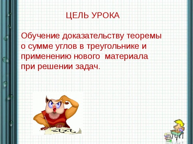 ЦЕЛЬ УРОКА Обучение доказательству теоремы о сумме углов в треугольнике и применению нового материала при решении задач.