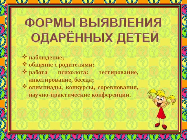 наблюдение; общение с родителями; работа психолога: тестирование, анкетирование, беседа; олимпиады, конкурсы, соревнования, научно-практические конференции. 