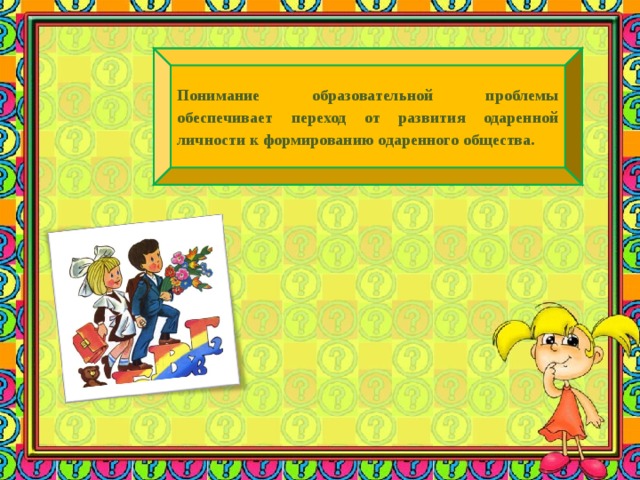 Понимание образовательной проблемы обеспечивает переход от развития одаренной личности к формированию одаренного общества. 